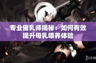 专业催乳师揭秘：如何有效提升母乳喂养体验