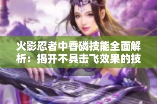火影忍者中香磷技能全面解析：揭开不具击飞效果的技能秘密