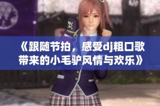 《跟随节拍，感受dj粗口歌带来的小毛驴风情与欢乐》