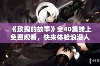 《玫瑰的故事》全40集线上免费观看，快来体验浪漫人生之旅