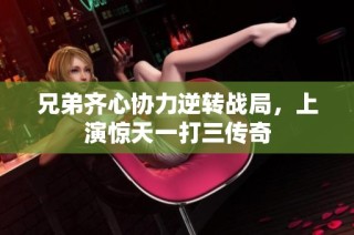 兄弟齐心协力逆转战局，上演惊天一打三传奇