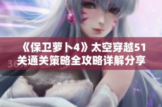 《保卫萝卜4》太空穿越51关通关策略全攻略详解分享