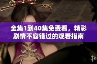 全集1到40集免费看，精彩剧情不容错过的观看指南