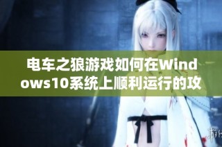 电车之狼游戏如何在Windows10系统上顺利运行的攻略与分析
