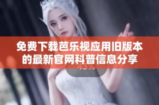 免费下载芭乐视应用旧版本的最新官网科普信息分享