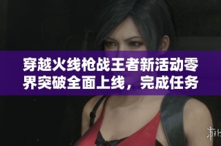 穿越火线枪战王者新活动零界突破全面上线，完成任务即可免费领取丰厚奖励