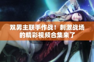 双男主联手作战！刺激战场的精彩视频合集来了