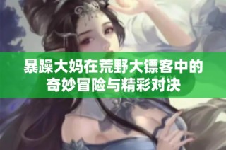 暴躁大妈在荒野大镖客中的奇妙冒险与精彩对决