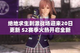绝地求生刺激战场迎来20日更新 S2赛季火热开启全新挑战与奖励等你来战