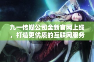 九一传媒公司全新官网上线，打造更优质的互联网服务体验