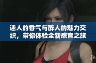 迷人的香气与醉人的魅力交织，带你体验全新感官之旅