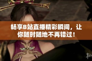 畅享B站直播精彩瞬间，让你随时随地不再错过！