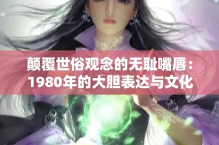 颠覆世俗观念的无耻嘴唇：1980年的大胆表达与文化反思