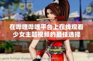 在哔哩哔哩平台上在线观看少女主题视频的最佳选择