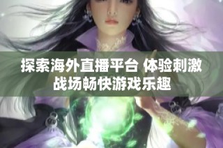 探索海外直播平台 体验刺激战场畅快游戏乐趣