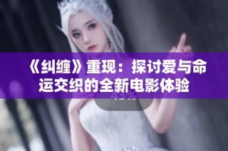 《纠缠》重现：探讨爱与命运交织的全新电影体验