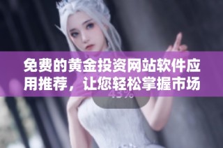 免费的黄金投资网站软件应用推荐，让您轻松掌握市场动态