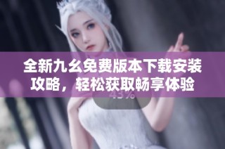 全新九幺免费版本下载安装攻略，轻松获取畅享体验