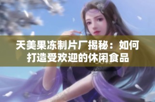天美果冻制片厂揭秘：如何打造受欢迎的休闲食品