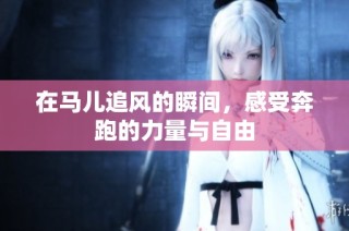 在马儿追风的瞬间，感受奔跑的力量与自由
