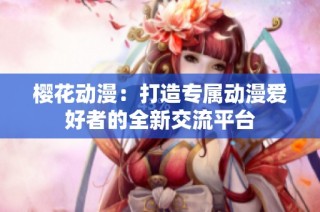 樱花动漫：打造专属动漫爱好者的全新交流平台