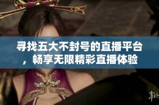 寻找五大不封号的直播平台，畅享无限精彩直播体验