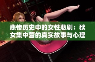 悲惨历史中的女性悲剧：狱女集中营的真实故事与心理创伤