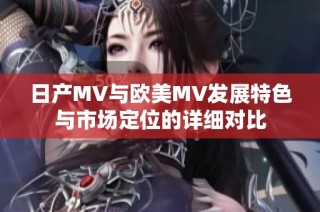 日产MV与欧美MV发展特色与市场定位的详细对比