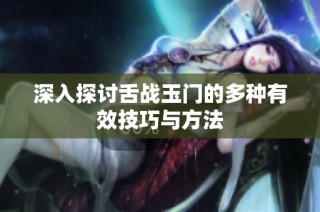 深入探讨舌战玉门的多种有效技巧与方法