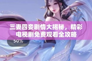 三妻四妾剧情大揭秘，精彩电视剧免费观看全攻略