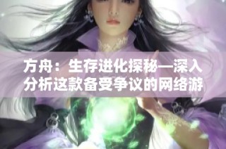 方舟：生存进化探秘—深入分析这款备受争议的网络游戏背后的魅力与挑战