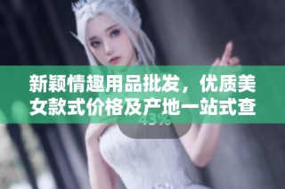 新颖情趣用品批发，优质美女款式价格及产地一站式查询