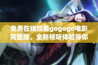 免费在线观看gogogo电影完整版，全新视听体验等你来享受