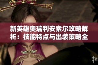 新英雄奥瑞利安索尔攻略解析：技能特点与出装策略全揭秘