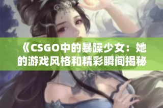 《CSGO中的暴躁少女：她的游戏风格和精彩瞬间揭秘》
