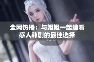 全网热播：与姐姐一起追看感人韩剧的最佳选择