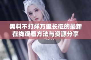 黑料不打烊万里长征的最新在线观看方法与资源分享