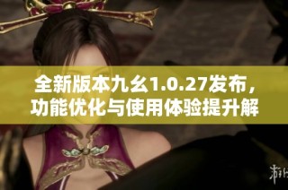 全新版本九幺1.0.27发布，功能优化与使用体验提升解析