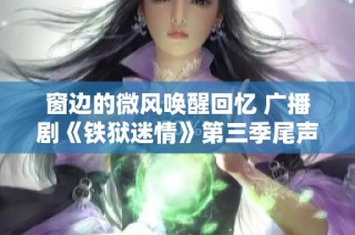 窗边的微风唤醒回忆 广播剧《铁狱迷情》第三季尾声曲描绘情感旅程