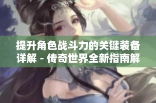 提升角色战斗力的关键装备详解 - 传奇世界全新指南解析