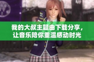 我的大叔主题曲下载分享，让音乐陪你重温感动时光