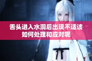 舌头进入水洞后出现不适该如何处理和应对呢