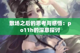 散场之后的思考与感悟：po11h的深意探讨