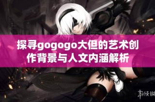 探寻gogogo大但的艺术创作背景与人文内涵解析