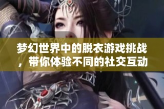 梦幻世界中的脱衣游戏挑战，带你体验不同的社交互动乐趣与惊喜