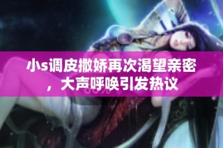 小s调皮撒娇再次渴望亲密，大声呼唤引发热议