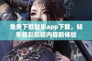 免费下载魅影app下载，畅享精彩影视内容新体验