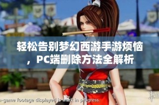 轻松告别梦幻西游手游烦恼，PC端删除方法全解析
