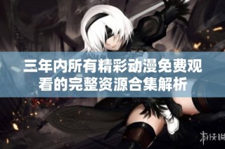 三年内所有精彩动漫免费观看的完整资源合集解析