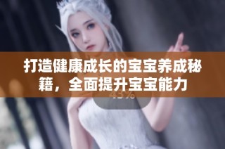 打造健康成长的宝宝养成秘籍，全面提升宝宝能力